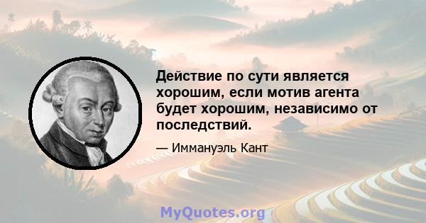 Действие по сути является хорошим, если мотив агента будет хорошим, независимо от последствий.