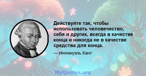 Действуйте так, чтобы использовать человечество, себя и других, всегда в качестве конца и никогда не в качестве средства для конца.