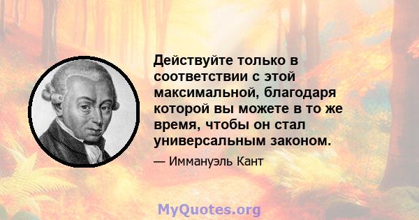 Действуйте только в соответствии с этой максимальной, благодаря которой вы можете в то же время, чтобы он стал универсальным законом.