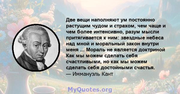 Две вещи наполняют ум постоянно растущим чудом и страхом, чем чаще и чем более интенсивно, разум мысли притягивается к ним: звездные небеса над мной и моральный закон внутри меня ... Мораль не является доктриной Как мы