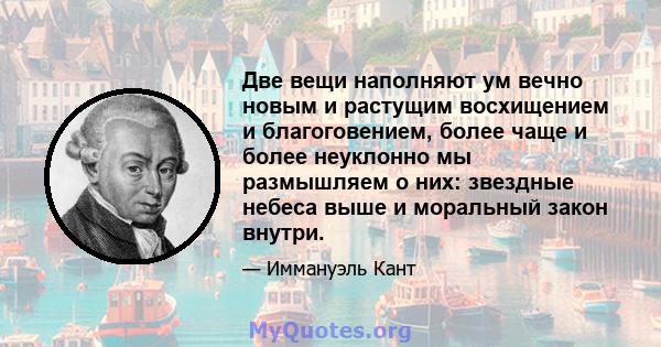 Две вещи наполняют ум вечно новым и растущим восхищением и благоговением, более чаще и более неуклонно мы размышляем о них: звездные небеса выше и моральный закон внутри.