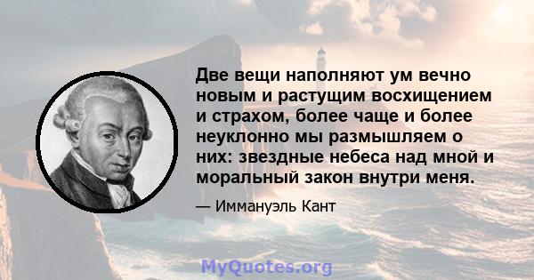 Две вещи наполняют ум вечно новым и растущим восхищением и страхом, более чаще и более неуклонно мы размышляем о них: звездные небеса над мной и моральный закон внутри меня.