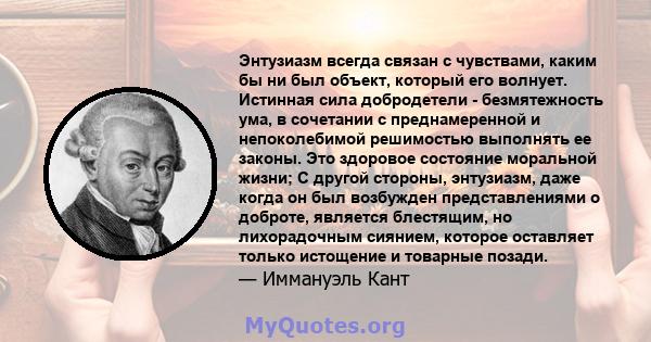 Энтузиазм всегда связан с чувствами, каким бы ни был объект, который его волнует. Истинная сила добродетели - безмятежность ума, в сочетании с преднамеренной и непоколебимой решимостью выполнять ее законы. Это здоровое