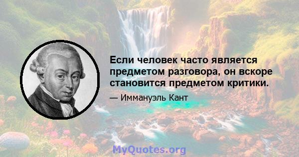 Если человек часто является предметом разговора, он вскоре становится предметом критики.