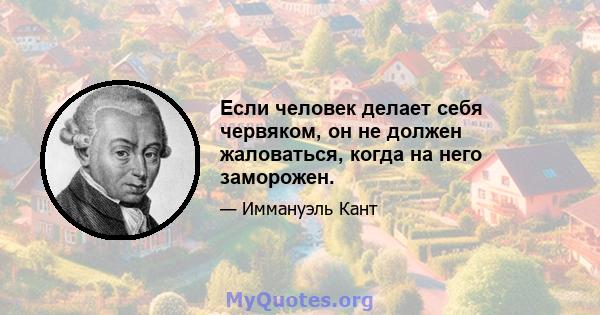 Если человек делает себя червяком, он не должен жаловаться, когда на него заморожен.