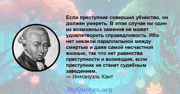 Если преступник совершил убийство, он должен умереть. В этом случае ни один из возможных заменов не может удовлетворить справедливость. Ибо нет никакой параллельной между смертью и даже самой несчастной жизнью, так что