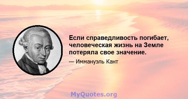 Если справедливость погибает, человеческая жизнь на Земле потеряла свое значение.