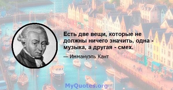 Есть две вещи, которые не должны ничего значить, одна - музыка, а другая - смех.