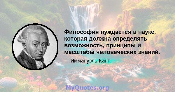 Философия нуждается в науке, которая должна определять возможность, принципы и масштабы человеческих знаний.