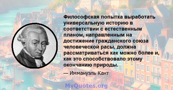 Философская попытка выработать универсальную историю в соответствии с естественным планом, направленным на достижение гражданского союза человеческой расы, должна рассматриваться как можно более и, как это