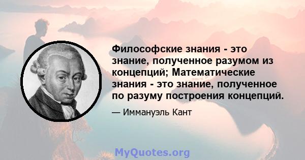 Философские знания - это знание, полученное разумом из концепций; Математические знания - это знание, полученное по разуму построения концепций.