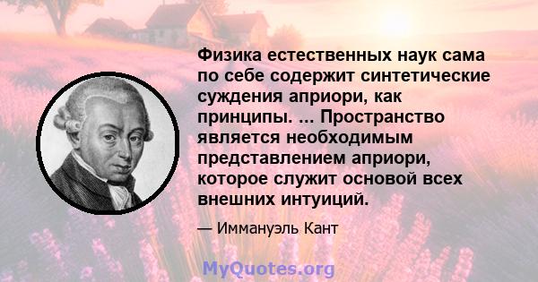 Физика естественных наук сама по себе содержит синтетические суждения априори, как принципы. ... Пространство является необходимым представлением априори, которое служит основой всех внешних интуиций.