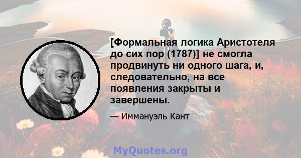 [Формальная логика Аристотеля до сих пор (1787)] не смогла продвинуть ни одного шага, и, следовательно, на все появления закрыты и завершены.