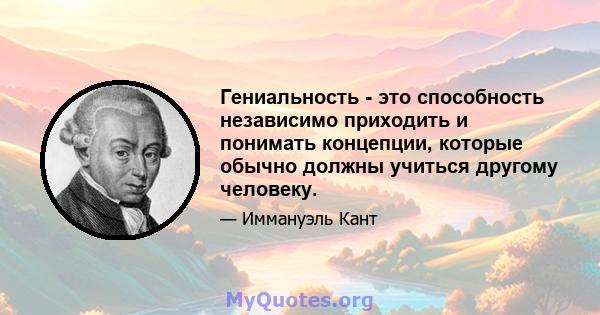 Гениальность - это способность независимо приходить и понимать концепции, которые обычно должны учиться другому человеку.