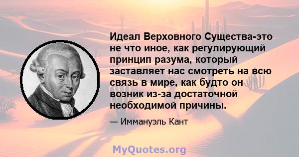 Идеал Верховного Существа-это не что иное, как регулирующий принцип разума, который заставляет нас смотреть на всю связь в мире, как будто он возник из-за достаточной необходимой причины.