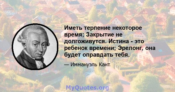 Иметь терпение некоторое время; Закрытие не долгоживутся. Истина - это ребенок времени; Эрелонг, она будет оправдать тебя.