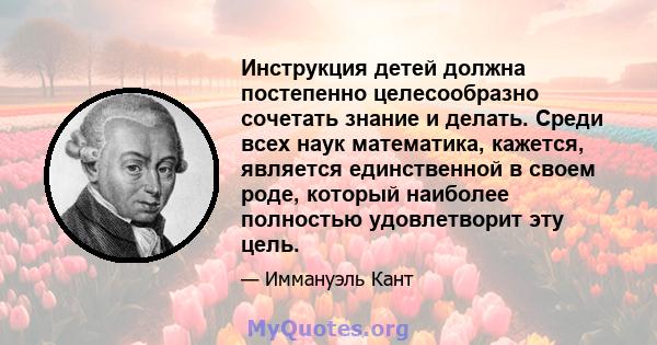 Инструкция детей должна постепенно целесообразно сочетать знание и делать. Среди всех наук математика, кажется, является единственной в своем роде, который наиболее полностью удовлетворит эту цель.