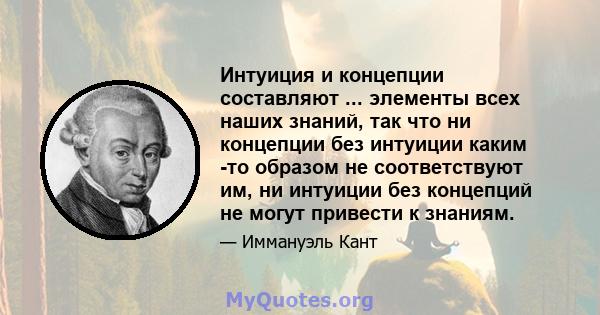 Интуиция и концепции составляют ... элементы всех наших знаний, так что ни концепции без интуиции каким -то образом не соответствуют им, ни интуиции без концепций не могут привести к знаниям.