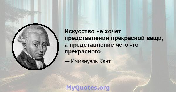 Искусство не хочет представления прекрасной вещи, а представление чего -то прекрасного.