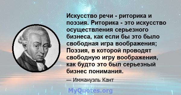 Искусство речи - риторика и поэзия. Риторика - это искусство осуществления серьезного бизнеса, как если бы это было свободная игра воображения; Поэзия, в которой проводят свободную игру воображения, как будто это был