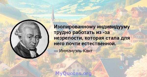 Изолированному индивидууму трудно работать из -за незрелости, которая стала для него почти естественной.