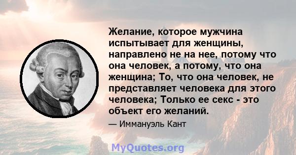 Желание, которое мужчина испытывает для женщины, направлено не на нее, потому что она человек, а потому, что она женщина; То, что она человек, не представляет человека для этого человека; Только ее секс - это объект его 