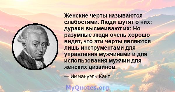 Женские черты называются слабостями. Люди шутят о них; дураки высмеивают их; Но разумные люди очень хорошо видят, что эти черты являются лишь инструментами для управления мужчинами и для использования мужчин для женских 