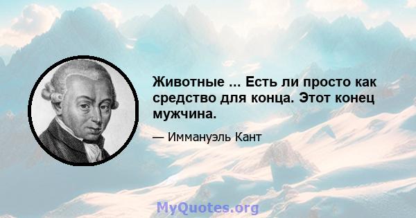 Животные ... Есть ли просто как средство для конца. Этот конец мужчина.