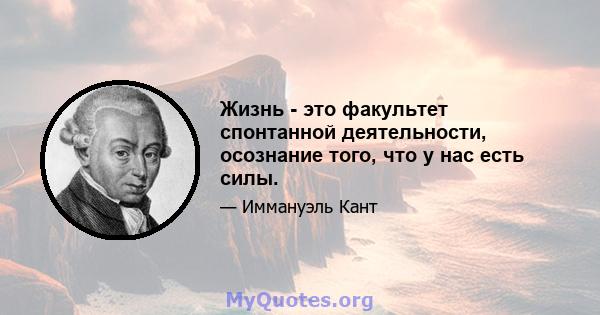 Жизнь - это факультет спонтанной деятельности, осознание того, что у нас есть силы.