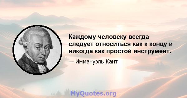 Каждому человеку всегда следует относиться как к концу и никогда как простой инструмент.