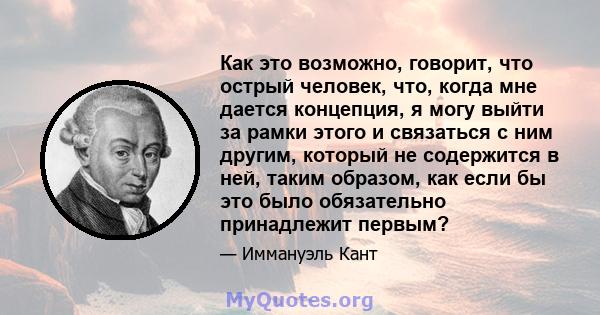 Как это возможно, говорит, что острый человек, что, когда мне дается концепция, я могу выйти за рамки этого и связаться с ним другим, который не содержится в ней, таким образом, как если бы это было обязательно