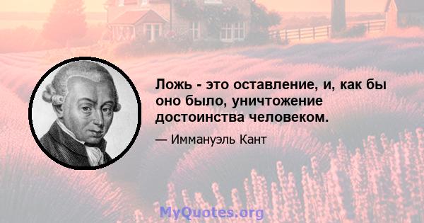 Ложь - это оставление, и, как бы оно было, уничтожение достоинства человеком.