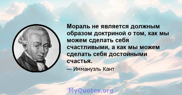 Мораль не является должным образом доктриной о том, как мы можем сделать себя счастливыми, а как мы можем сделать себя достойными счастья.