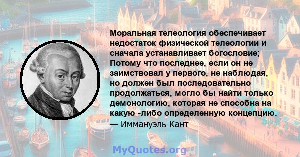 Моральная телеология обеспечивает недостаток физической телеологии и сначала устанавливает богословие; Потому что последнее, если он не заимствовал у первого, не наблюдая, но должен был последовательно продолжаться,