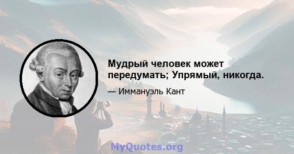 Мудрый человек может передумать; Упрямый, никогда.