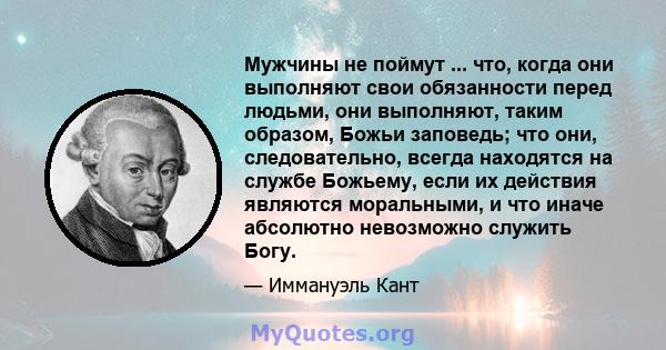 Мужчины не поймут ... что, когда они выполняют свои обязанности перед людьми, они выполняют, таким образом, Божьи заповедь; что они, следовательно, всегда находятся на службе Божьему, если их действия являются