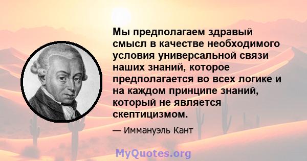 Мы предполагаем здравый смысл в качестве необходимого условия универсальной связи наших знаний, которое предполагается во всех логике и на каждом принципе знаний, который не является скептицизмом.