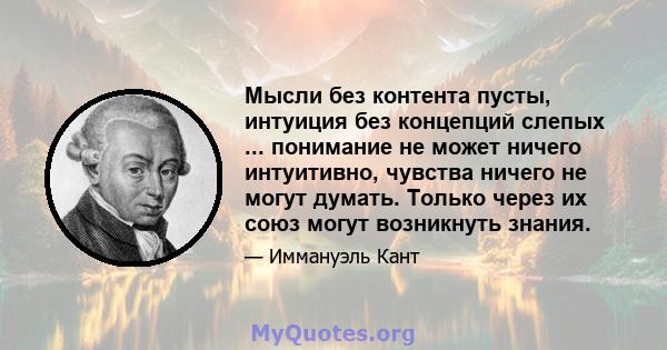 Мысли без контента пусты, интуиция без концепций слепых ... понимание не может ничего интуитивно, чувства ничего не могут думать. Только через их союз могут возникнуть знания.