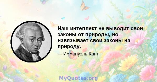 Наш интеллект не выводит свои законы от природы, но навязывает свои законы на природу.