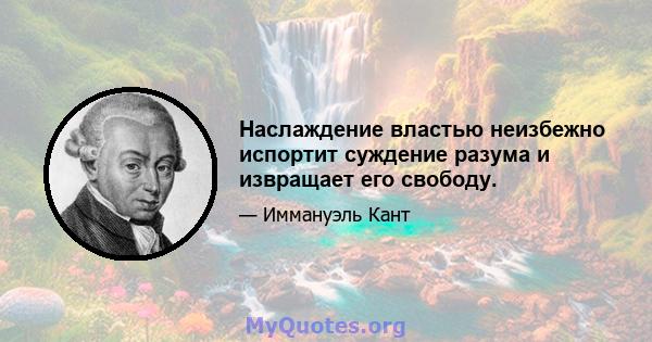 Наслаждение властью неизбежно испортит суждение разума и извращает его свободу.