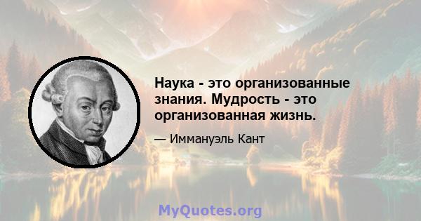 Наука - это организованные знания. Мудрость - это организованная жизнь.