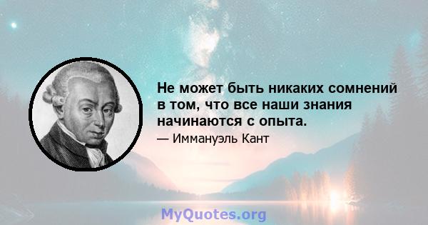 Не может быть никаких сомнений в том, что все наши знания начинаются с опыта.