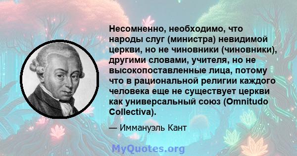 Несомненно, необходимо, что народы слуг (министра) невидимой церкви, но не чиновники (чиновники), другими словами, учителя, но не высокопоставленные лица, потому что в рациональной религии каждого человека еще не