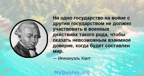 Ни одно государство на войне с другим государством не должно участвовать в военных действиях такого рода, чтобы оказать невозможным взаимное доверие, когда будет составлен мир.