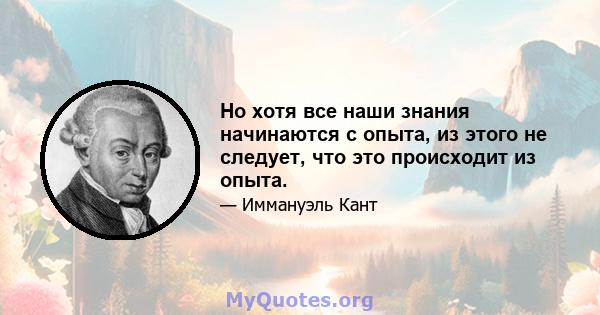 Но хотя все наши знания начинаются с опыта, из этого не следует, что это происходит из опыта.