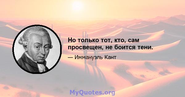 Но только тот, кто, сам просвещен, не боится тени.