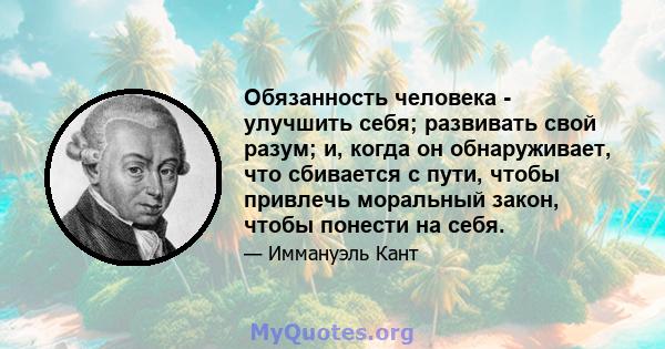 Обязанность человека - улучшить себя; развивать свой разум; и, когда он обнаруживает, что сбивается с пути, чтобы привлечь моральный закон, чтобы понести на себя.