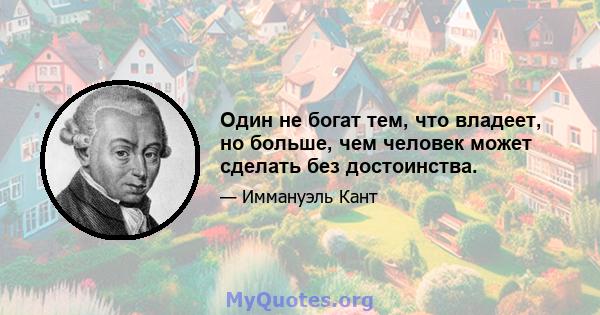 Один не богат тем, что владеет, но больше, чем человек может сделать без достоинства.