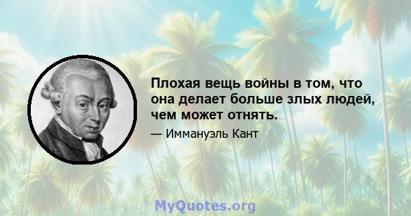 Плохая вещь войны в том, что она делает больше злых людей, чем может отнять.