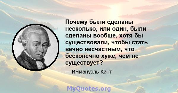 Почему были сделаны несколько, или один, были сделаны вообще, хотя бы существовали, чтобы стать вечно несчастным, что бесконечно хуже, чем не существует?